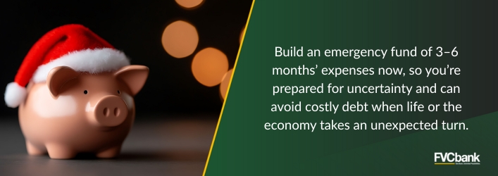 Build an emergency fun of 3-6 months' expnses now, so you're prepared for uncertainty and can avoid costly debt when life or the economy takes an unexpected turn.