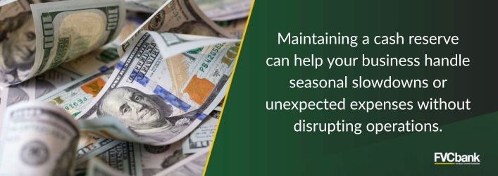 Maintaining a cash reserve can help your business handle seasonal slowdowns or unexpected expenses without disrupting operations.